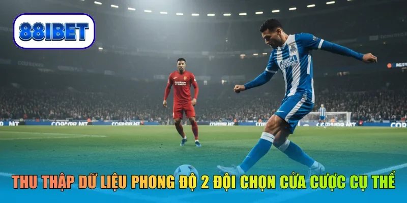 Thu thập dữ liệu phong độ 2 đội trước khi chọn cửa cược cụ thể